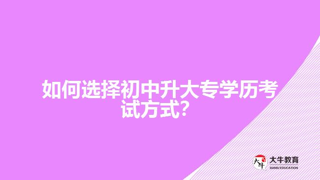 如何選擇初中升大專學歷考試方式？