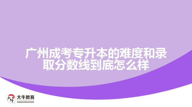廣州成考專升本的難度和錄取分?jǐn)?shù)線到底怎么樣