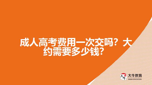 成人高考費(fèi)用一次交嗎？大約需要多少錢？