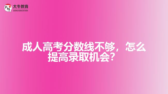 成人高考分數線不夠，怎么提高錄取機會？