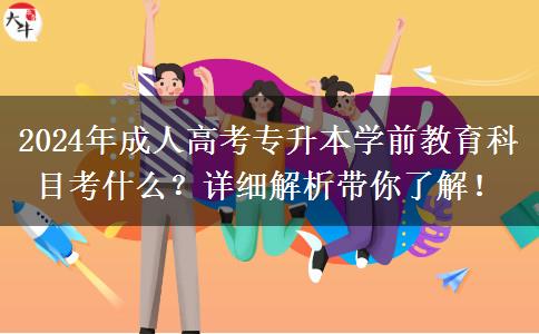 2024年成人高考專(zhuān)升本學(xué)前教育科目考什么？詳細(xì)解析帶你了解！