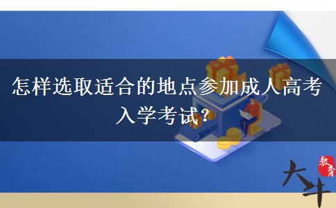怎樣選取適合的地點參加成人高考入學(xué)考試？