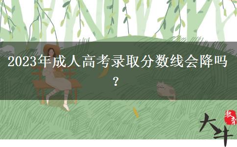 2023年成人高考錄取分?jǐn)?shù)線(xiàn)會(huì)降嗎？