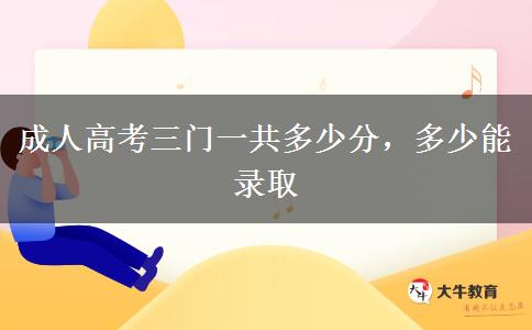 成人高考三門(mén)一共多少分，多少能錄取