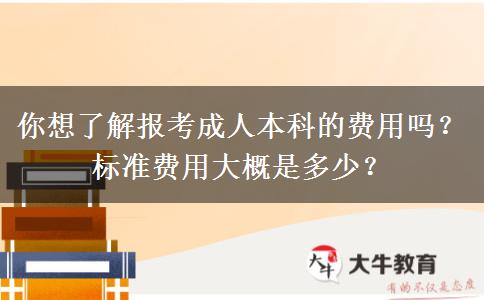 你想了解報考成人本科的費用嗎？標準費用大概是多少？
