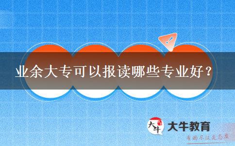 業(yè)余大專(zhuān)可以報(bào)讀哪些專(zhuān)業(yè)好？