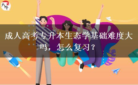 成人高考專(zhuān)升本生態(tài)學(xué)基礎(chǔ)難度大嗎，怎么復(fù)習(xí)？