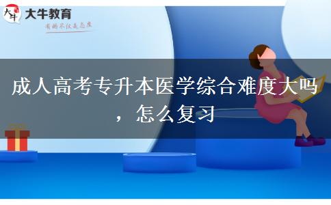 成人高考專升本醫(yī)學(xué)綜合難度大嗎，怎么復(fù)習(xí)