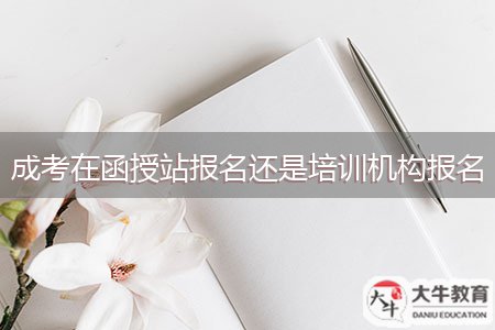 成考在函授站報名還是培訓機構報名