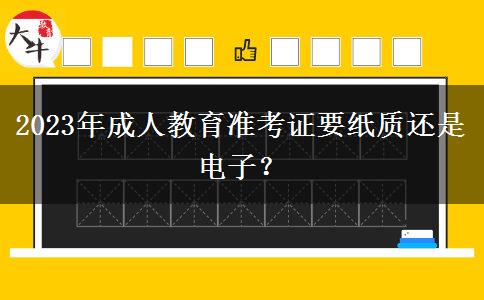 2023年成人教育準(zhǔn)考證要紙質(zhì)還是電子？