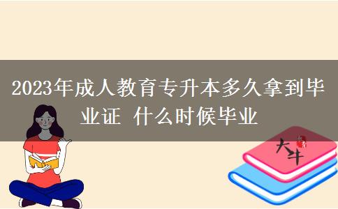 2023年成人教育專升本多久拿到畢業(yè)證 什么時候畢