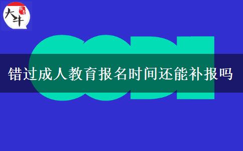錯過成人教育報(bào)名時間還能補(bǔ)報(bào)嗎