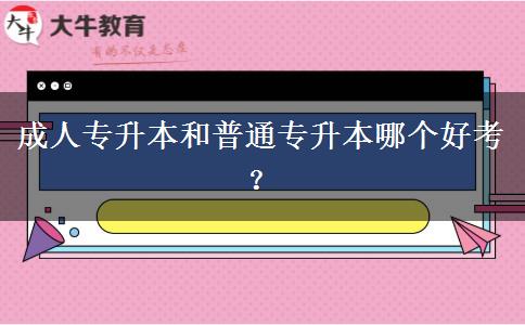成人專升本和普通專升本哪個(gè)好考？