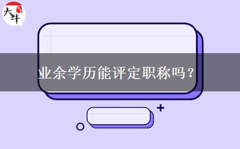業(yè)余學(xué)歷能評(píng)定職稱(chēng)嗎？