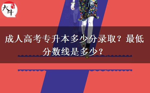 成人高考專升本多少分錄??？最低分?jǐn)?shù)線是多少？