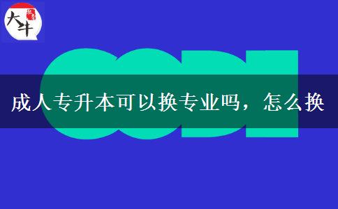 成人專升本可以換專業(yè)嗎，怎么換