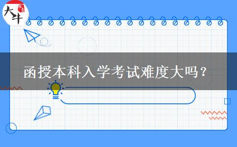 函授本科入學(xué)考試難度大嗎？
