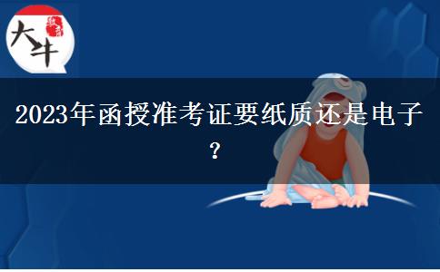 2023年函授準考證要紙質(zhì)還是電子？