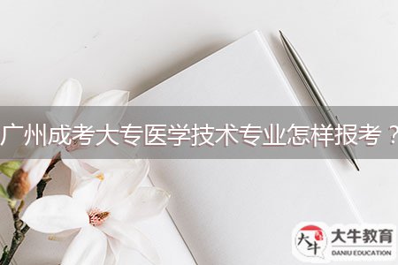 廣州成考大專醫(yī)學(xué)技術(shù)專業(yè)怎樣報考？