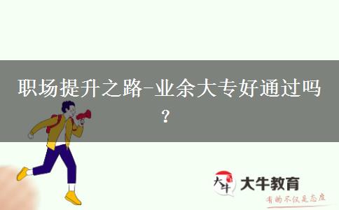 職場(chǎng)提升之路-業(yè)余大專好通過嗎？