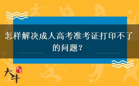 怎樣解決成人高考準(zhǔn)考證打印不了的問(wèn)題？
