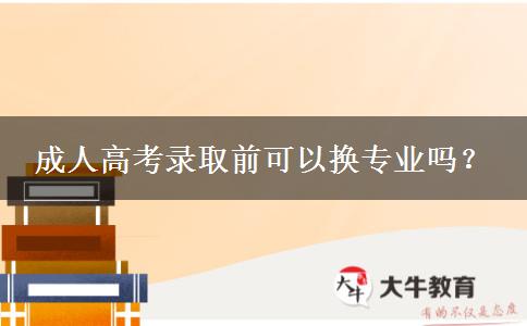 成人高考錄取前可以換專(zhuān)業(yè)嗎？