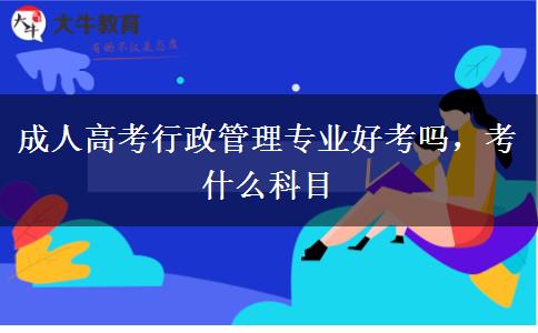 成人高考行政管理專業(yè)好考嗎，考什么科目