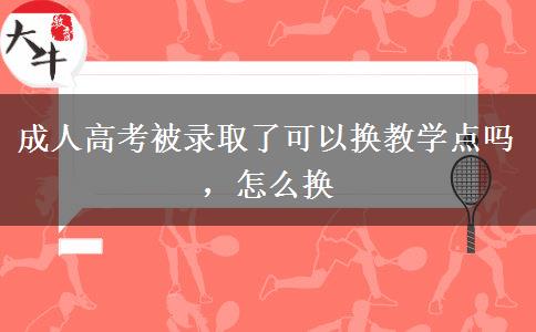 成人高考被錄取了可以換教學(xué)點(diǎn)嗎，怎么換