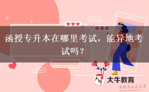 函授專升本在哪里考試，能異地考試嗎？