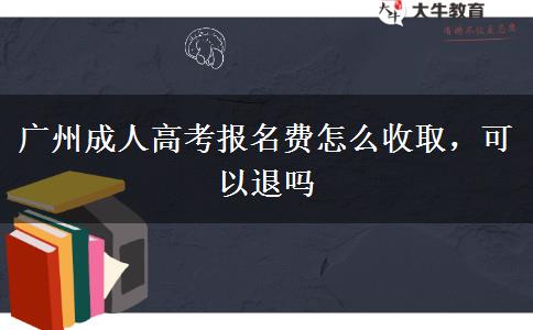 廣州成人高考報名費怎么收取，可以退嗎
