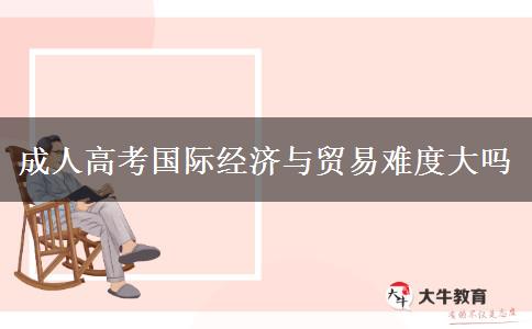 成人高考國際經濟與貿易難度大嗎