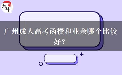 廣州成人高考函授和業(yè)余哪個比較好？