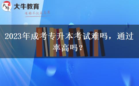 2023年成考專(zhuān)升本考試難嗎，通過(guò)率高嗎？