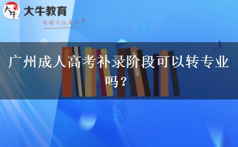 廣州成人高考補錄階段可以轉(zhuǎn)專業(yè)嗎？