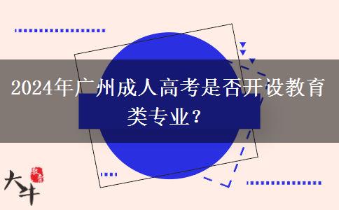 2024年廣州成人高考是否開設教育類專業(yè)？