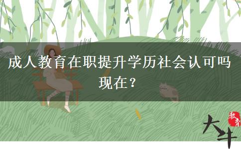 成人教育在職提升學(xué)歷社會(huì)認(rèn)可嗎現(xiàn)在？