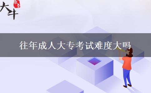 往年成人大?？荚囯y度大嗎