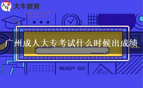 廣州成人大?？荚囀裁磿r候出成績