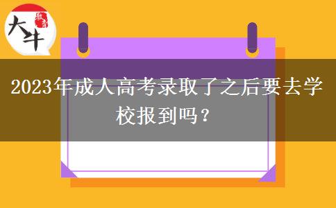 2023年成人高考錄取了之后要去學(xué)校報到嗎？