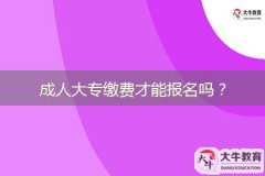 成人大專繳費(fèi)才能報(bào)名嗎？