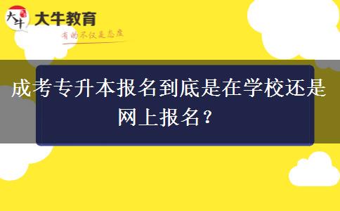 成考專升本報名到底是在學校還是網(wǎng)上報名？