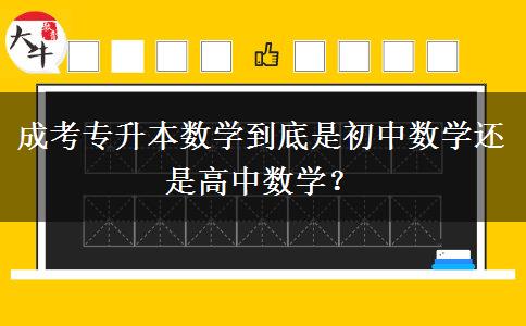 成考專升本數(shù)學(xué)到底是初中數(shù)學(xué)還是高中數(shù)學(xué)？