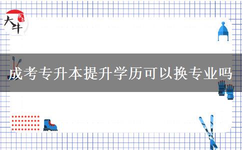 成考專升本提升學歷可以換專業(yè)嗎