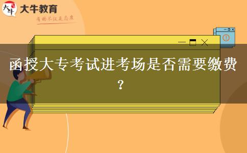 函授大專考試進(jìn)考場(chǎng)是否需要繳費(fèi)？