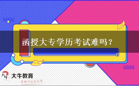 函授大專學(xué)歷考試難嗎？