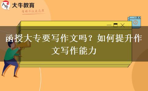 函授大專要寫作文嗎？如何提升作文寫作能力
