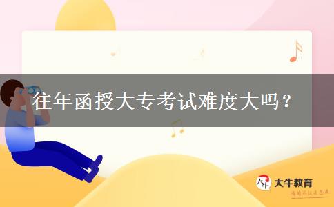 往年函授大?？荚囯y度大嗎？