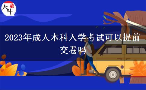 2023年成人本科入學考試可以提前交卷嗎