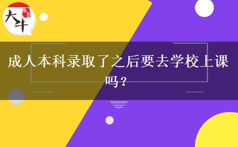 成人本科錄取了之后要去學(xué)校上課嗎？