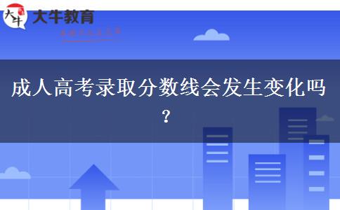 成人高考錄取分?jǐn)?shù)線會發(fā)生變化嗎？